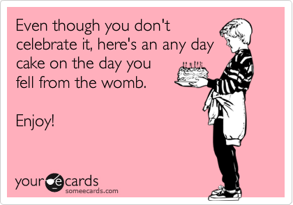 Even though you don't
celebrate it, here's an any day
cake on the day you
fell from the womb.

Enjoy!