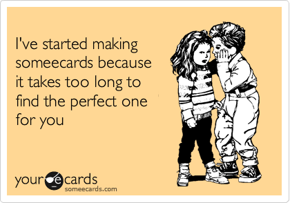 
I've started making
someecards because
it takes too long to 
find the perfect one
for you