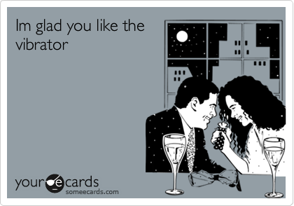 Im glad you like the
vibrator 
