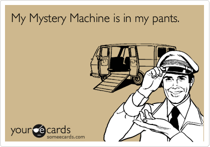My Mystery Machine is in my pants. 