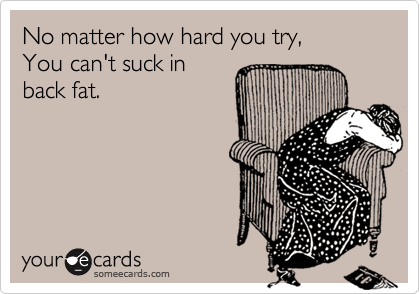 No matter how hard you try,
You can't suck in
back fat.