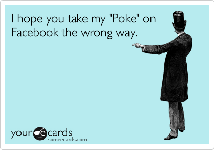 I hope you take my "Poke" on
Facebook the wrong way.