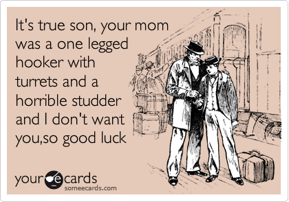 It's true son, your mom
was a one legged
hooker with
turrets and a
horrible studder
and I don't want
you,so good luck 