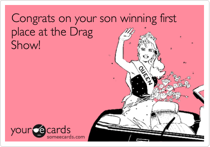 Congrats on your son winning first place at the Drag
Show!