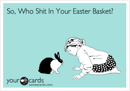 So, Who Shit In Your Easter Basket?