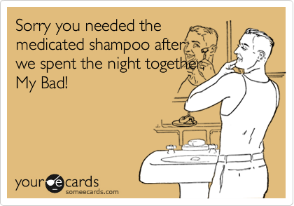 Sorry you needed the
medicated shampoo after
we spent the night together,
My Bad!