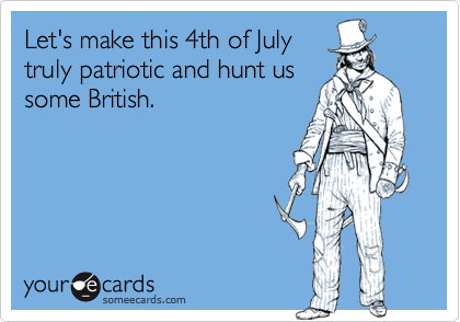 Let's make this 4th of July
truly patriotic and hunt us
some British.