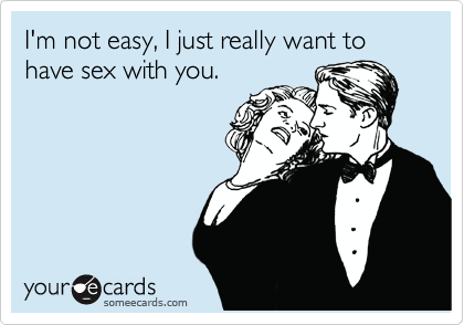 I'm not easy, I just really want to have sex with you. | Flirting Ecard