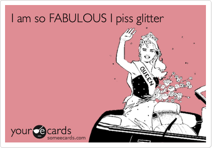 I am so FABULOUS I piss glitter