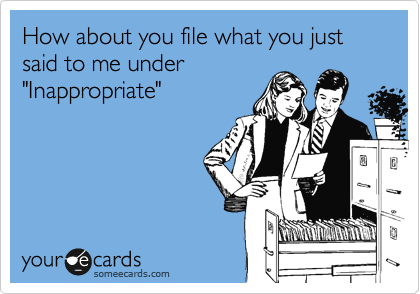 How about you file what you just said to me under
"Inappropriate"