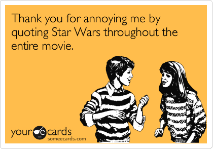 Thank you for annoying me by quoting Star Wars throughout the entire movie.