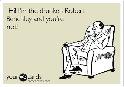  Hi! I'm the drunken Robert Benchley and you're
not!  