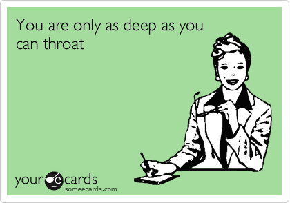 You are only as deep as you
can throat