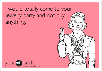 I would totally come to your
Jewelry party and not buy
anything. 