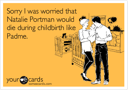 Sorry I was worried that 
Natalie Portman would
die during childbirth like
Padme.