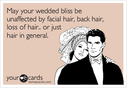 May your wedded bliss be unaffected by facial hair, back hair, loss of hair.. or just
hair in general. 
