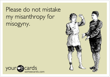 Please do not mistake
my misanthropy for
misogyny.