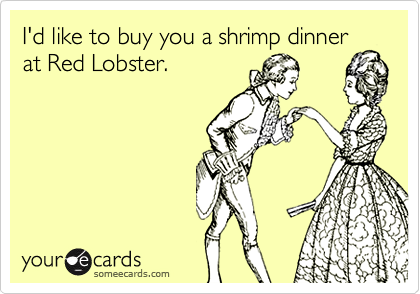 I'd like to buy you a shrimp dinner
at Red Lobster.