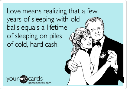 Love means realizing that a few years of sleeping with old
balls equals a lifetime
of sleeping on piles
of cold, hard cash.