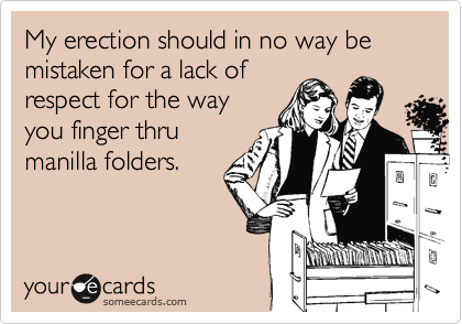 My erection should in no way be mistaken for a lack of
respect for the way
you finger thru
manilla folders.