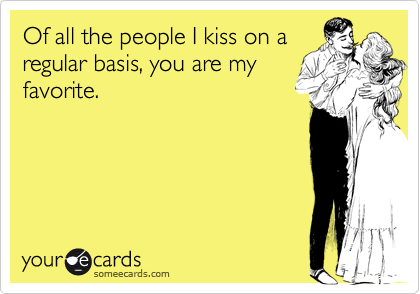 Of all the people I kiss on a
regular basis, you are my
favorite.