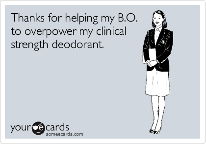 Thanks for helping my B.O.
to overpower my clinical
strength deodorant.