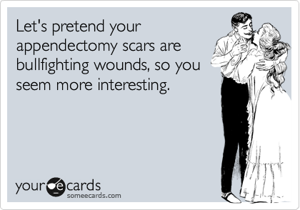 Let's pretend your
appendectomy scars are
bullfighting wounds, so you
seem more interesting. 