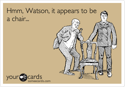 Hmm, Watson, it appears to be
a chair...