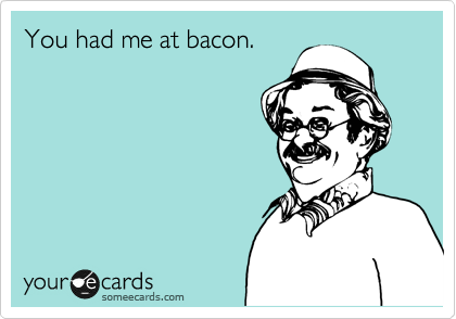 You had me at bacon.