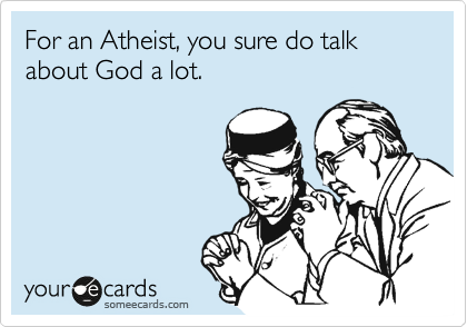 For an Atheist, you sure do talk about God a lot.