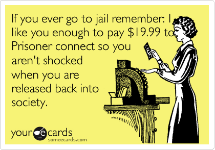 If you ever go to jail remember: I
like you enough to pay %2419.99 to
Prisoner connect so you
aren't shocked
when you are
released back into
society.