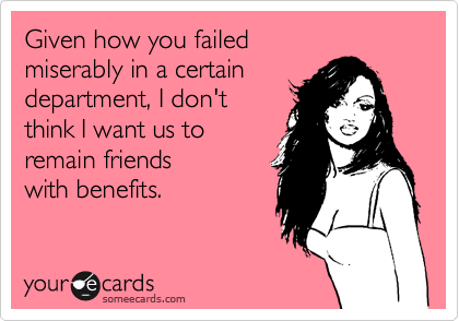 Given how you failed
miserably in a certain
department, I don't
think I want us to
remain friends
with benefits.