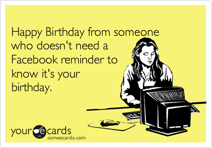 
Happy Birthday from someone 
who doesn't need a 
Facebook reminder to
know it's your
birthday.