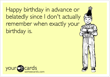 Happy birthday in advance or belatedly since I don't actually
remember when exactly your birthday is.