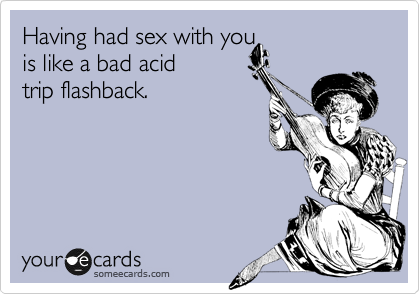 Having had sex with you 
is like a bad acid 
trip flashback.