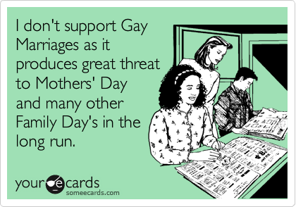 I don't support Gay
Marriages as it
produces great threat
to Mothers' Day
and many other
Family Day's in the
long run.