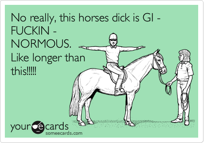 No really, this horses dick is GI - FUCKIN -
NORMOUS. 
Like longer than 
this!!!!!