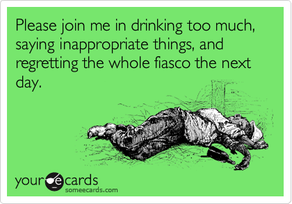 Please join me in drinking too much, saying inappropriate things, and regretting the whole fiasco the next day. 