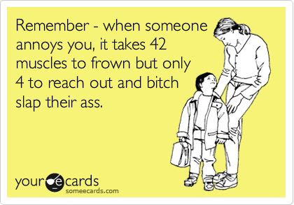 Remember - when someone
annoys you, it takes 42
muscles to frown but only
4 to reach out and bitch
slap their ass.