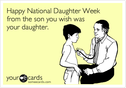 Happy National Daughter Week from the son you wish was
your daughter.