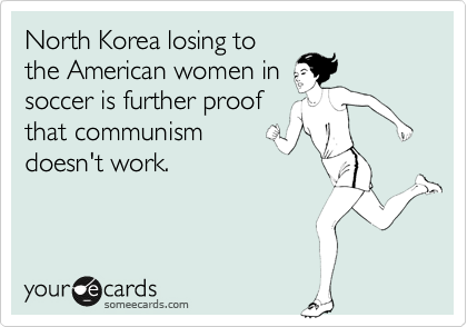 North Korea losing to
the American women in
soccer is further proof
that communism
doesn't work.
