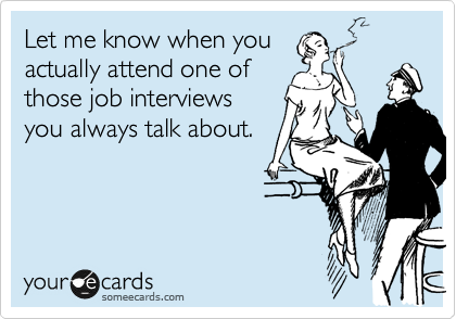 Let me know when you
actually attend one of
those job interviews
you always talk about.