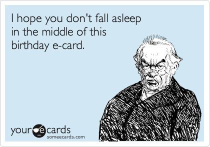 I hope you don't fall asleep 
in the middle of this
birthday e-card.