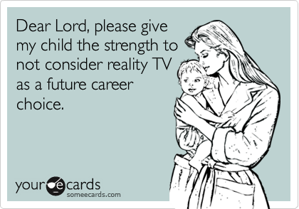 Dear Lord, please give
my child the strength to
not consider reality TV
as a future career
choice.