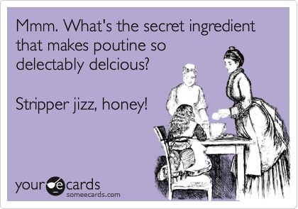 Mmm. What's the secret ingredient that makes poutine so
delectably delcious?

Stripper jizz, honey!