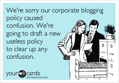 We're sorry our corporate blogging policy caused
confusion. We're
going to draft a new
useless policy
to clear up any
confusion.