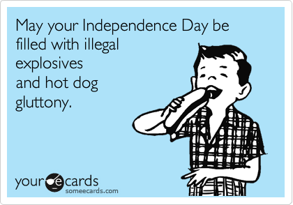 May your Independence Day be filled with illegal
explosives
and hot dog
gluttony.
