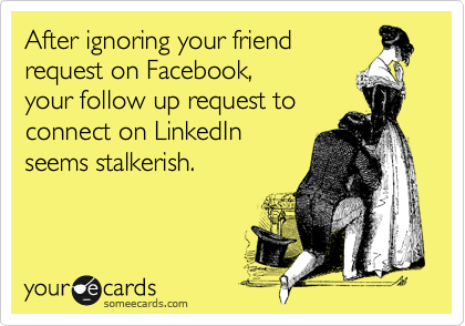 After ignoring your friend
request on Facebook,
your follow up request to
connect on LinkedIn
seems stalkerish.