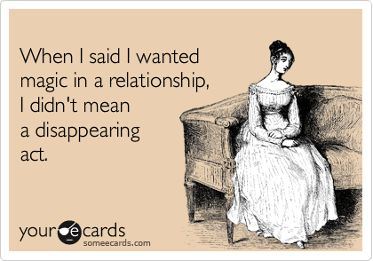 
When I said I wanted 
magic in a relationship, 
I didn't mean 
a disappearing
act.