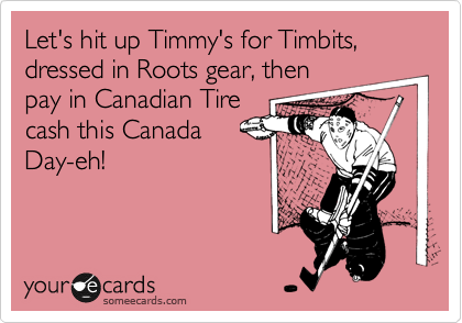 Let's hit up Timmy's for Timbits, dressed in Roots gear, then 
pay in Canadian Tire
cash this Canada
Day-eh! 